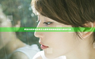 男生长时间不出来怎么回事 深度解析原因与解决方法