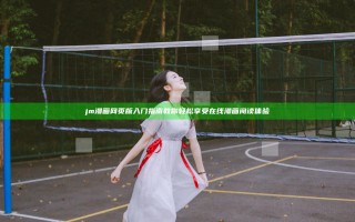 jm漫画网页版入门指南 教你轻松享受在线漫画阅读体验
