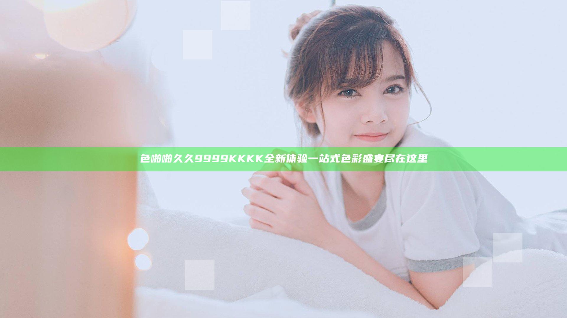 色啪啪久久9999KKKK全新体验 一站式色彩盛宴尽在这里