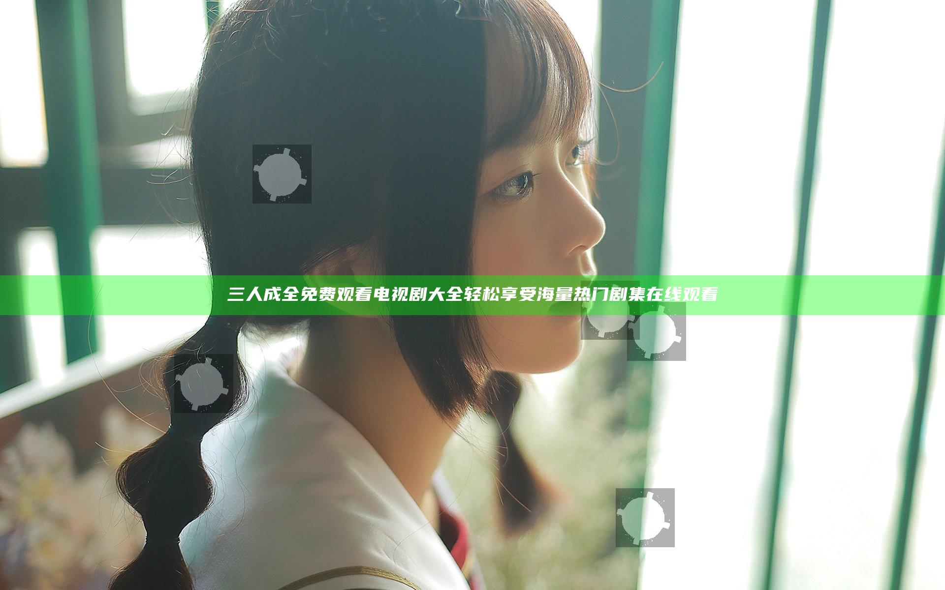 三人成全免费观看电视剧大全 轻松享受海量热门剧集在线观看