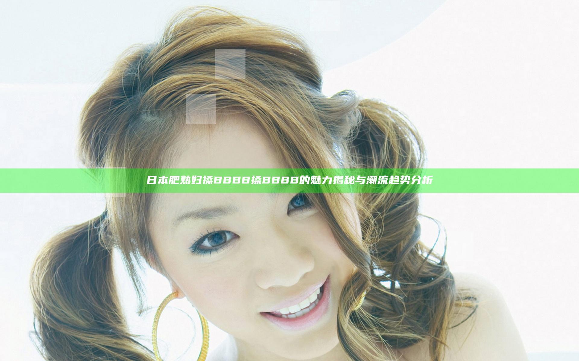 日本肥熟妇搡BBBB搡BBBB的魅力揭秘与潮流趋势分析